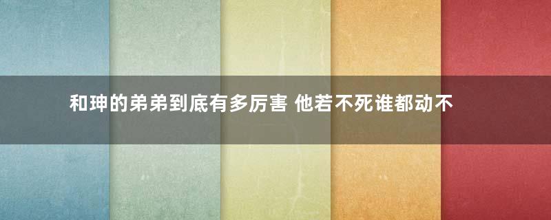 和珅的弟弟到底有多厉害 他若不死谁都动不了和珅